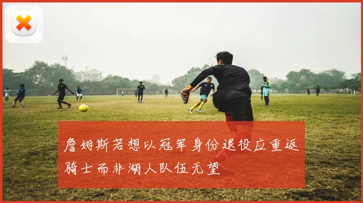 詹姆斯若想以冠军身份退役应重返骑士而非湖人队伍无望