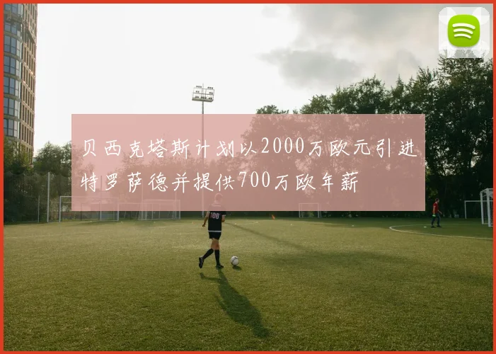 贝西克塔斯计划以2000万欧元引进特罗萨德并提供700万欧年薪