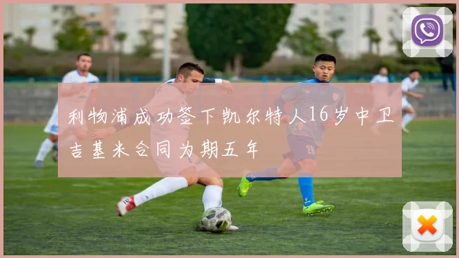 利物浦成功签下凯尔特人16岁中卫吉基米合同为期五年