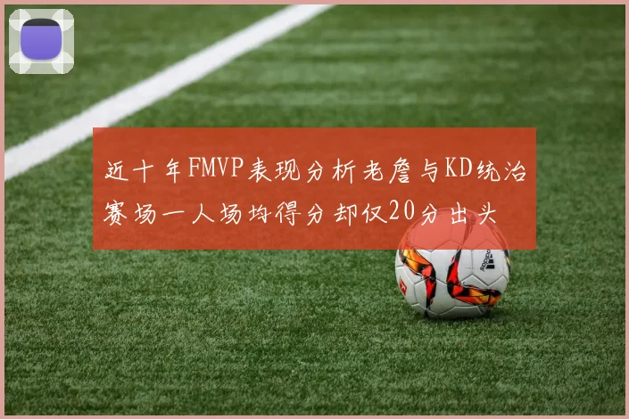 近十年FMVP表现分析老詹与KD统治赛场一人场均得分却仅20分出头