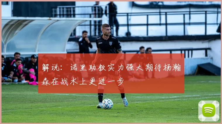 解说：诺里助教实力强大期待杨瀚森在战术上更进一步