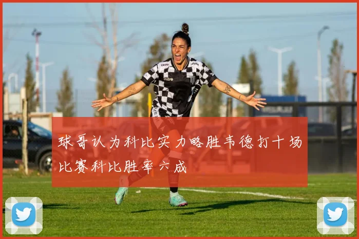 球哥认为科比实力略胜韦德打十场比赛科比胜率六成