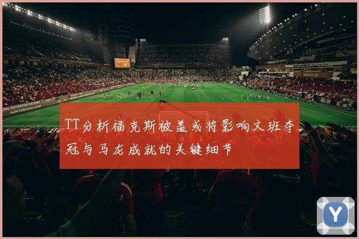 TT分析福克斯被盖或将影响文班夺冠与马龙成就的关键细节