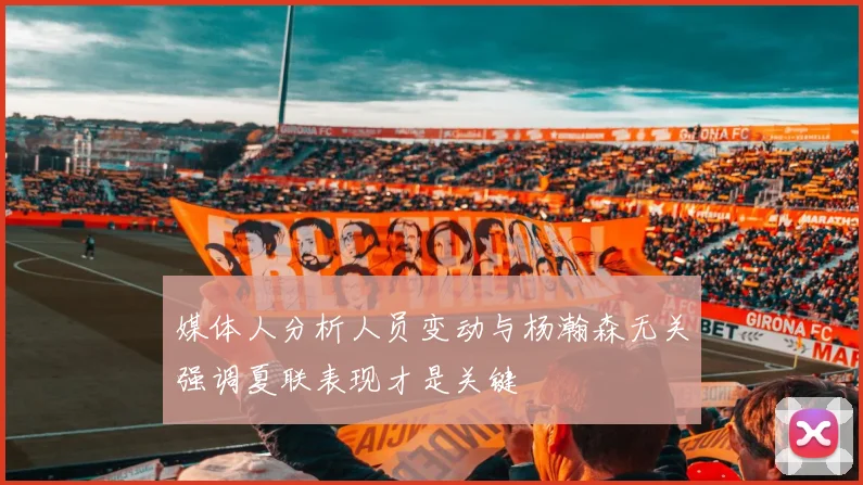 媒体人分析人员变动与杨瀚森无关强调夏联表现才是关键