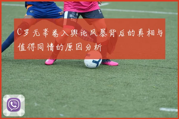 C罗无辜卷入舆论风暴背后的真相与值得同情的原因分析