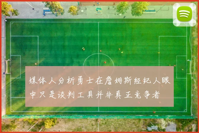 媒体人分析勇士在詹姆斯经纪人眼中只是谈判工具并非真正竞争者