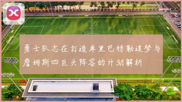 勇士队志在打造库里巴特勒追梦与詹姆斯四巨头阵容的计划解析