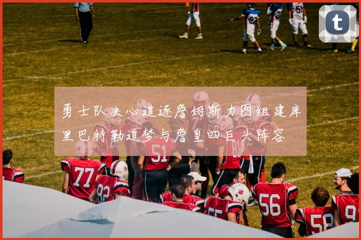 勇士队决心追逐詹姆斯力图组建库里巴特勒追梦与詹皇四巨头阵容