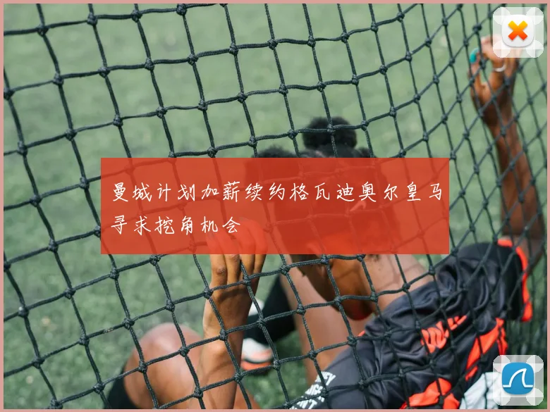 曼城计划加薪续约格瓦迪奥尔皇马寻求挖角机会