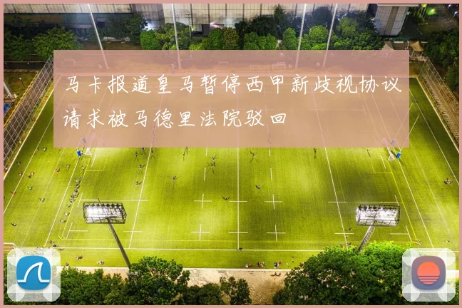 马卡报道皇马暂停西甲新歧视协议请求被马德里法院驳回