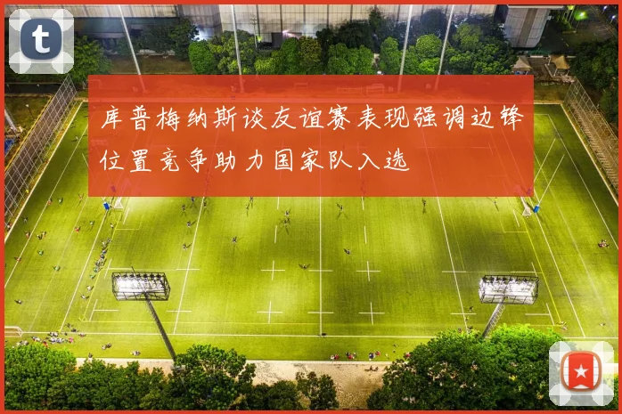 库普梅纳斯谈友谊赛表现强调边锋位置竞争助力国家队入选
