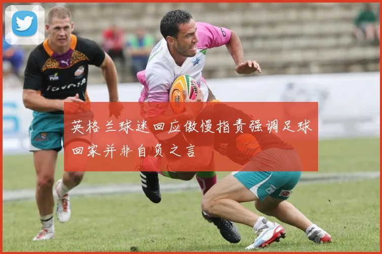 英格兰球迷回应傲慢指责强调足球回家并非自负之言