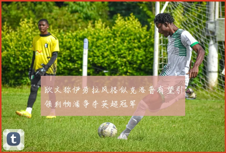 欧文称伊劳拉风格似克洛普有望引领利物浦争夺英超冠军