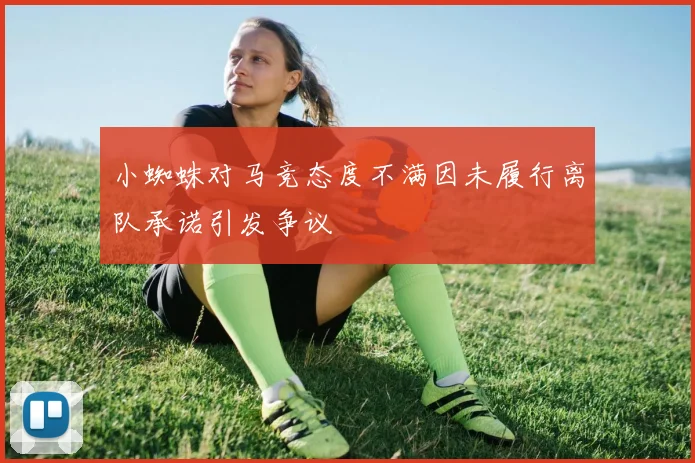 小蜘蛛对马竞态度不满因未履行离队承诺引发争议