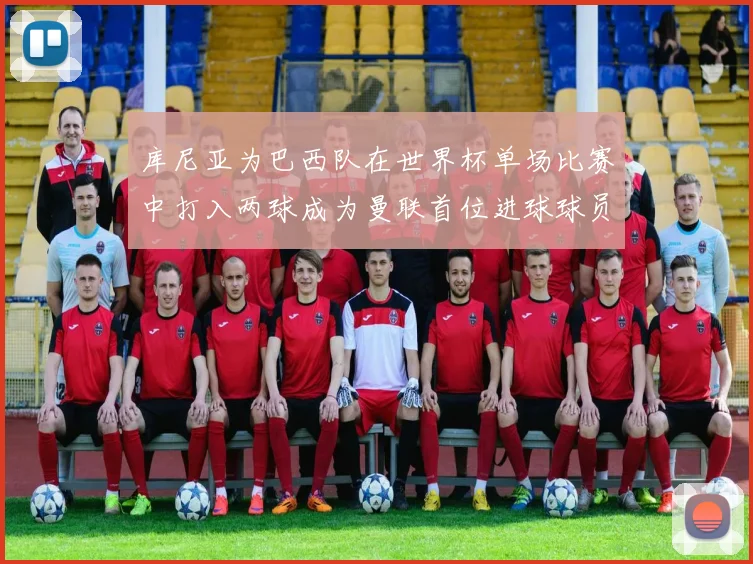 库尼亚为巴西队在世界杯单场比赛中打入两球成为曼联首位进球球员