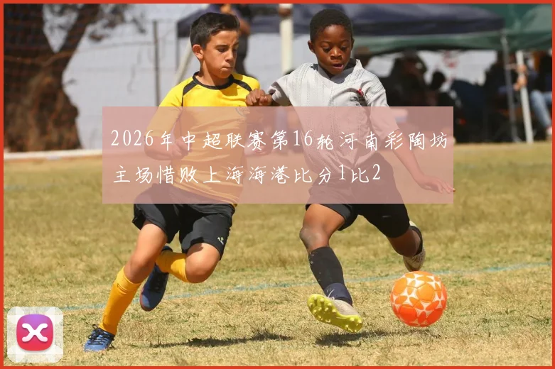 2026年中超联赛第16轮河南彩陶坊主场惜败上海海港比分1比2