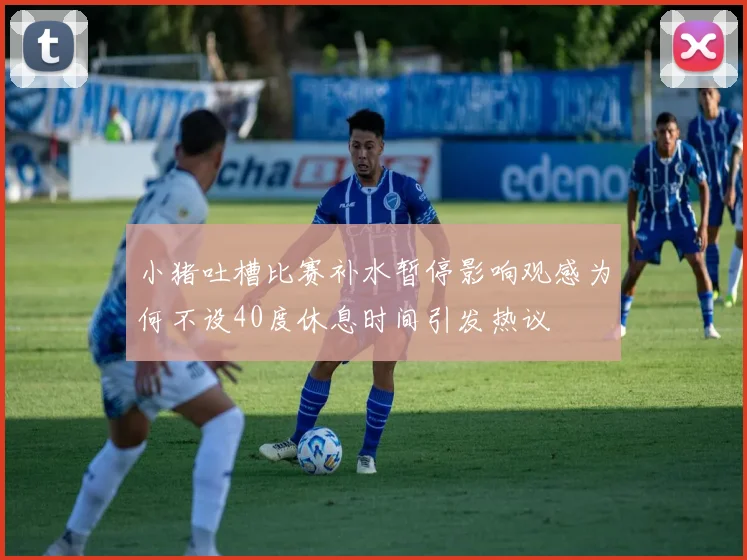 小猪吐槽比赛补水暂停影响观感为何不设40度休息时间引发热议