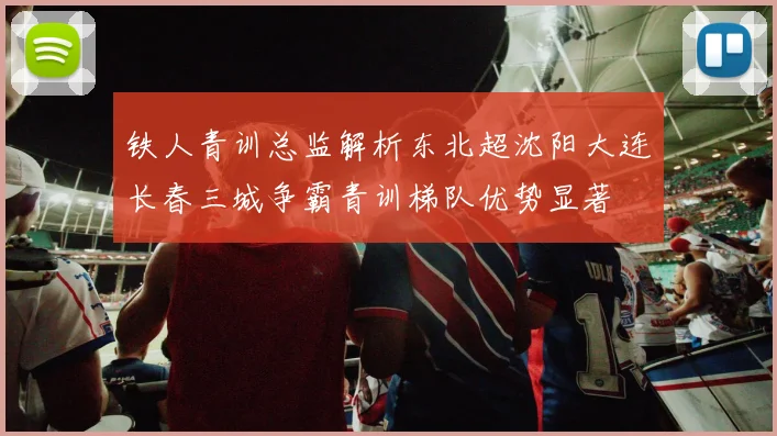 铁人青训总监解析东北超沈阳大连长春三城争霸青训梯队优势显著