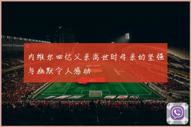 内维尔回忆父亲离世时母亲的坚强与幽默令人感动