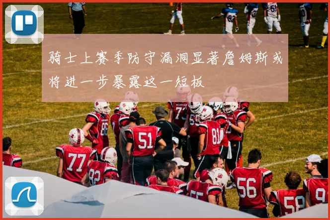 骑士上赛季防守漏洞显著詹姆斯或将进一步暴露这一短板