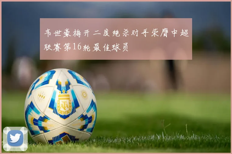 韦世豪梅开二度绝杀对手荣膺中超联赛第16轮最佳球员