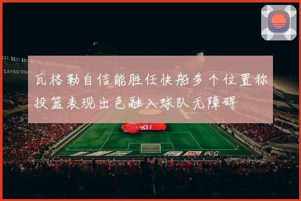 瓦格勒自信能胜任快船多个位置称投篮表现出色融入球队无障碍